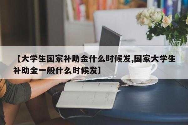 【大学生国家补助金什么时候发,国家大学生补助金一般什么时候发】