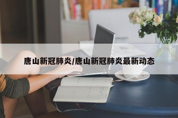 唐山新冠肺炎/唐山新冠肺炎最新动态