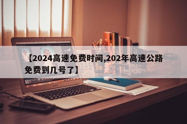 【2024高速免费时间,202年高速公路免费到几号了】
