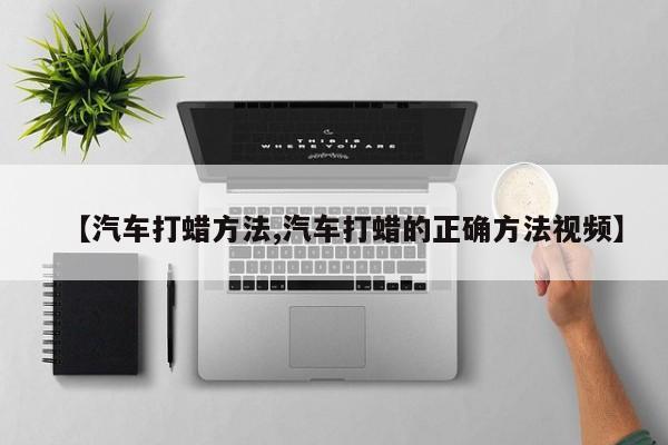 【汽车打蜡方法,汽车打蜡的正确方法视频】