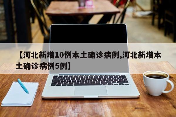 【河北新增10例本土确诊病例,河北新增本土确诊病例5例】