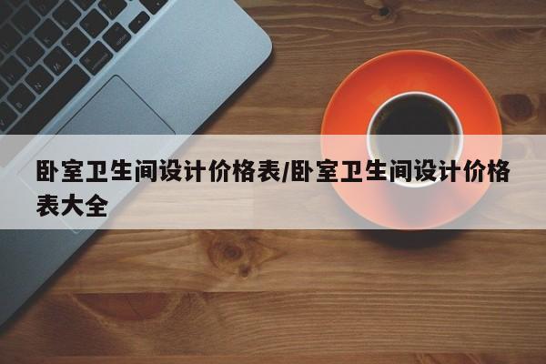 卧室卫生间设计价格表/卧室卫生间设计价格表大全