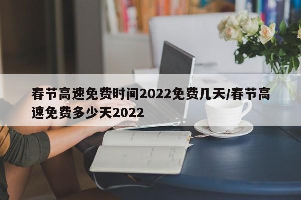 春节高速免费时间2022免费几天/春节高速免费多少天2022