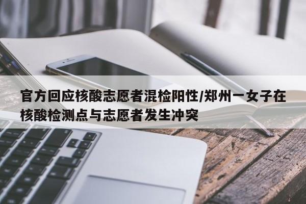 官方回应核酸志愿者混检阳性/郑州一女子在核酸检测点与志愿者发生冲突