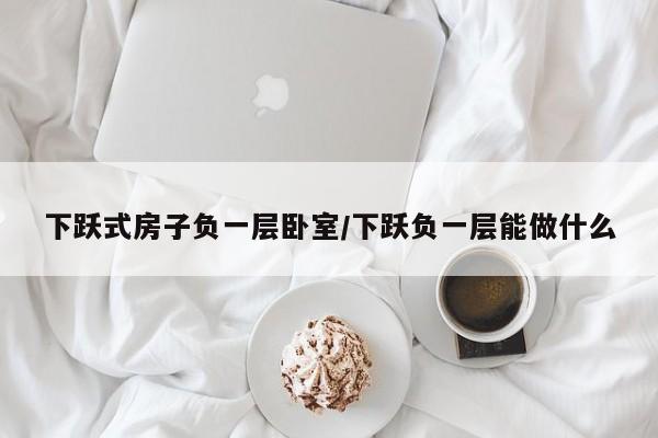 下跃式房子负一层卧室/下跃负一层能做什么