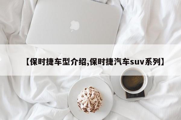 【保时捷车型介绍,保时捷汽车suv系列】