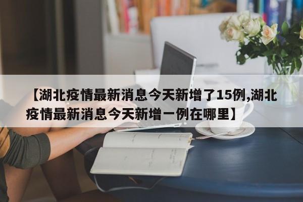 【湖北疫情最新消息今天新增了15例,湖北疫情最新消息今天新增一例在哪里】