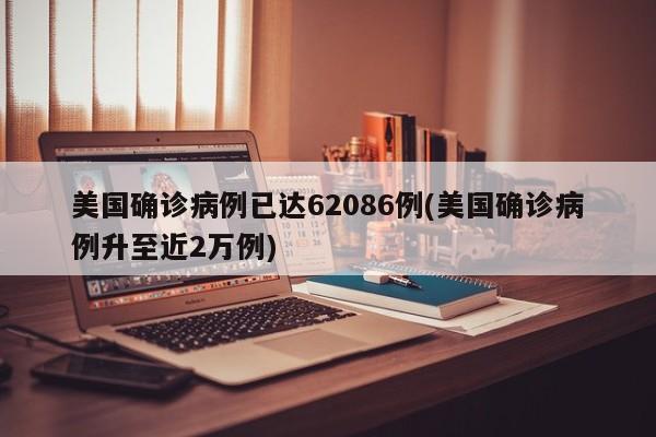 美国确诊病例已达62086例(美国确诊病例升至近2万例)