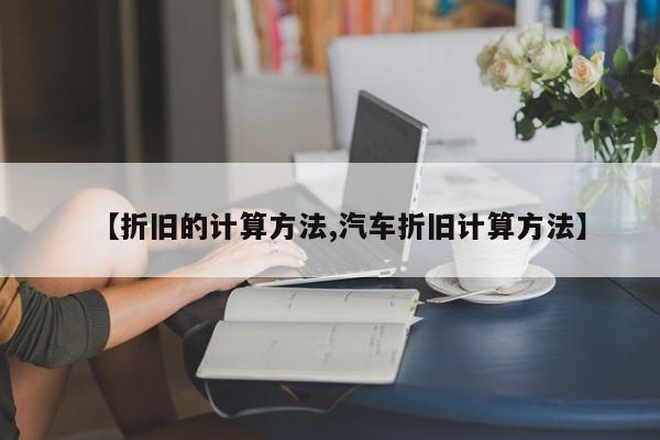 【折旧的计算方法,汽车折旧计算方法】