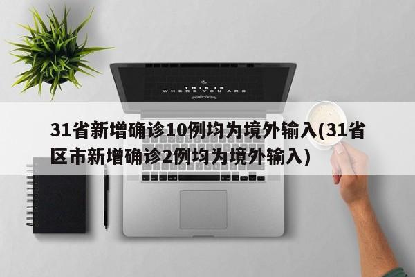 31省新增确诊10例均为境外输入(31省区市新增确诊2例均为境外输入)