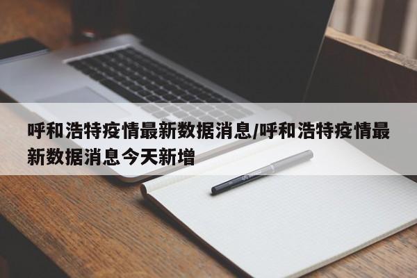 呼和浩特疫情最新数据消息/呼和浩特疫情最新数据消息今天新增
