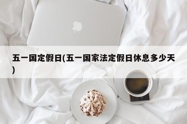 五一国定假日(五一国家法定假日休息多少天)