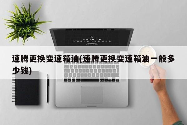 速腾更换变速箱油(速腾更换变速箱油一般多少钱)