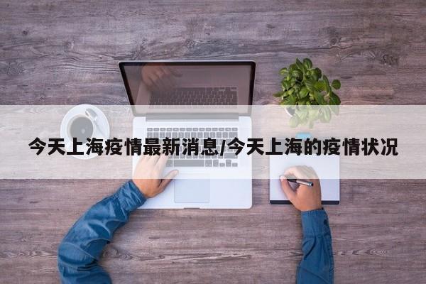 今天上海疫情最新消息/今天上海的疫情状况
