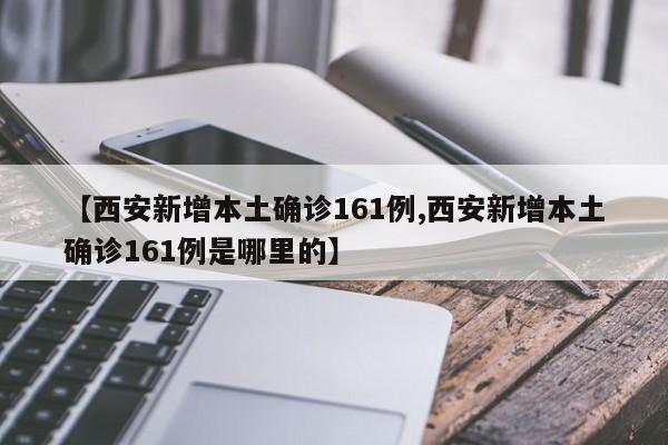【西安新增本土确诊161例,西安新增本土确诊161例是哪里的】