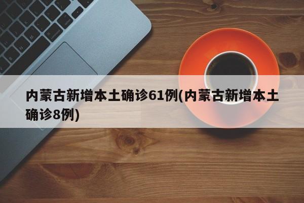内蒙古新增本土确诊61例(内蒙古新增本土确诊8例)
