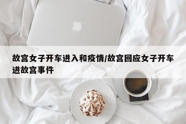 故宫女子开车进入和疫情/故宫回应女子开车进故宫事件
