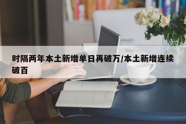 时隔两年本土新增单日再破万/本土新增连续破百