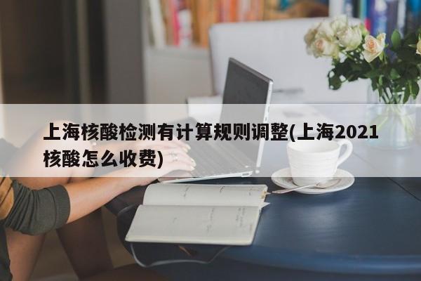 上海核酸检测有计算规则调整(上海2021核酸怎么收费)