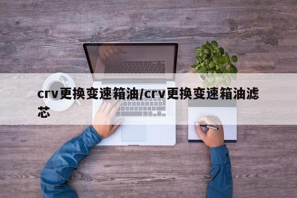 crv更换变速箱油/crv更换变速箱油滤芯