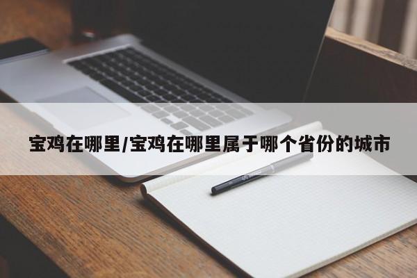 宝鸡在哪里/宝鸡在哪里属于哪个省份的城市