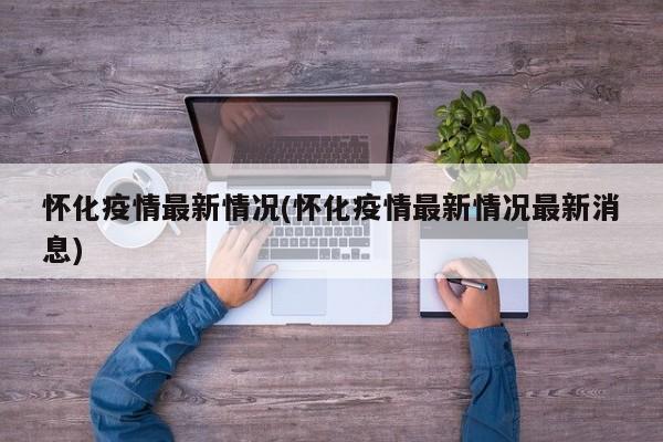 怀化疫情最新情况(怀化疫情最新情况最新消息)