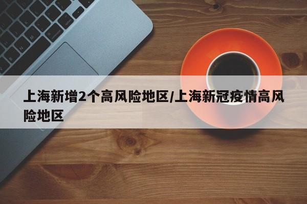 上海新增2个高风险地区/上海新冠疫情高风险地区