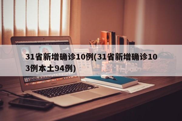 31省新增确诊10例(31省新增确诊103例本土94例)