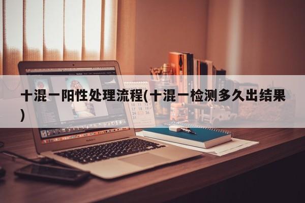 十混一阳性处理流程(十混一检测多久出结果)