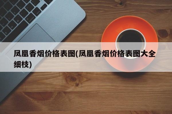 凤凰香烟价格表图(凤凰香烟价格表图大全 细枝)