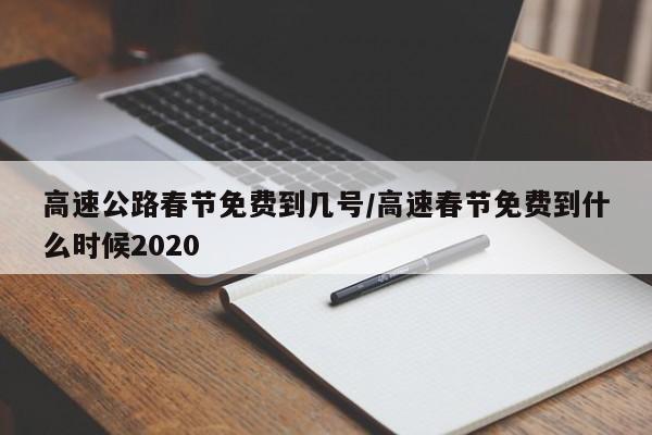 高速公路春节免费到几号/高速春节免费到什么时候2020