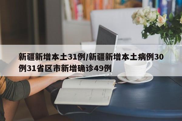新疆新增本土31例/新疆新增本土病例30例31省区市新增确诊49例
