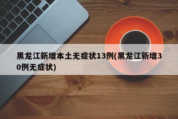 黑龙江新增本土无症状13例(黑龙江新增30例无症状)