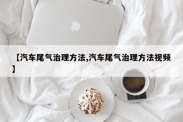 【汽车尾气治理方法,汽车尾气治理方法视频】