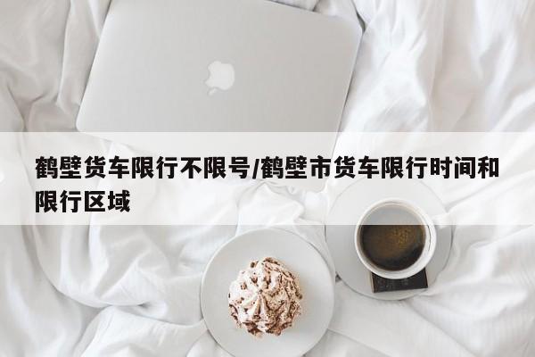 鹤壁货车限行不限号/鹤壁市货车限行时间和限行区域