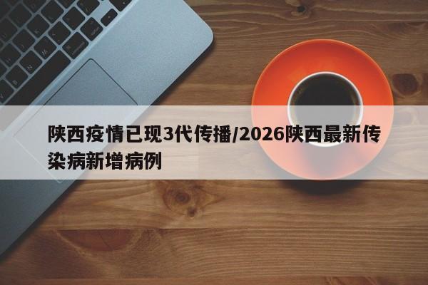 陕西疫情已现3代传播/2026陕西最新传染病新增病例