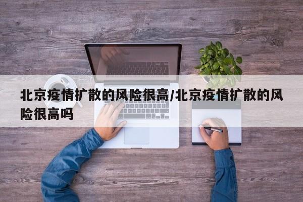 北京疫情扩散的风险很高/北京疫情扩散的风险很高吗
