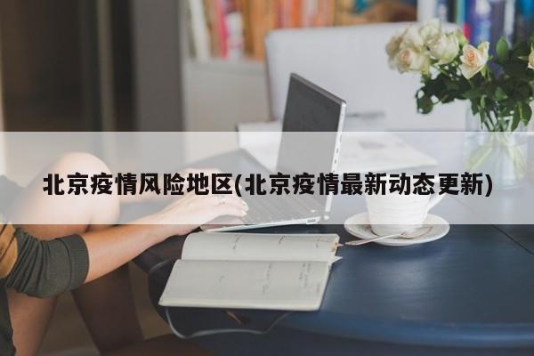 北京疫情风险地区(北京疫情最新动态更新)