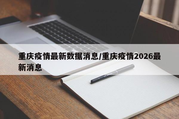 重庆疫情最新数据消息/重庆疫情2026最新消息