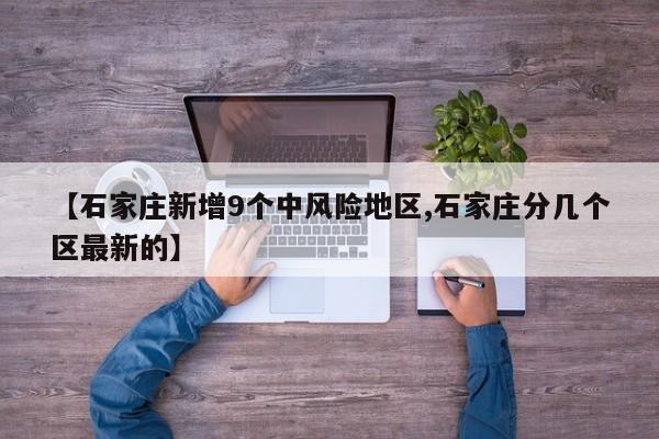 【石家庄新增9个中风险地区,石家庄分几个区最新的】