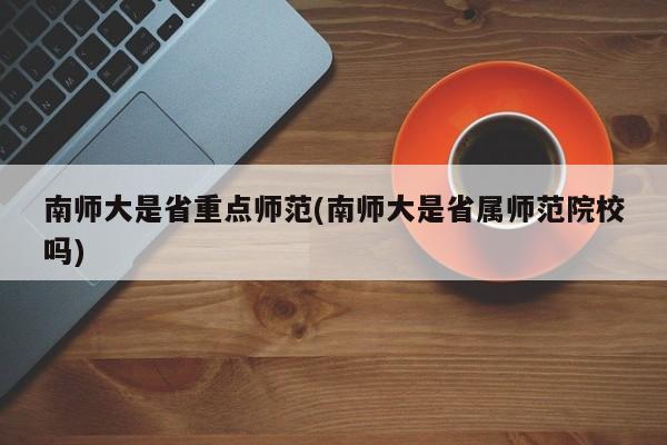 南师大是省重点师范(南师大是省属师范院校吗)