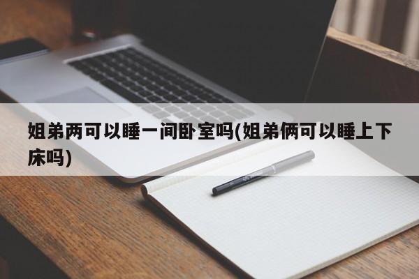 姐弟两可以睡一间卧室吗(姐弟俩可以睡上下床吗)