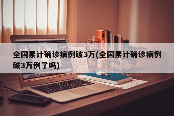 全国累计确诊病例破3万(全国累计确诊病例破3万例了吗)