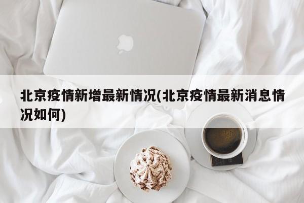 北京疫情新增最新情况(北京疫情最新消息情况如何)