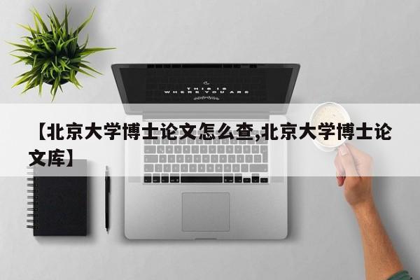 【北京大学博士论文怎么查,北京大学博士论文库】