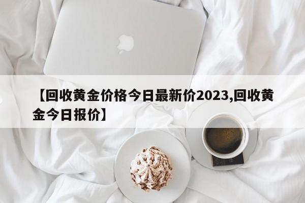 【回收黄金价格今日最新价2023,回收黄金今日报价】