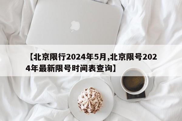 【北京限行2024年5月,北京限号2024年最新限号时间表查询】