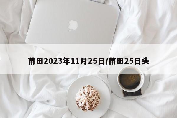 莆田2023年11月25日/莆田25日头