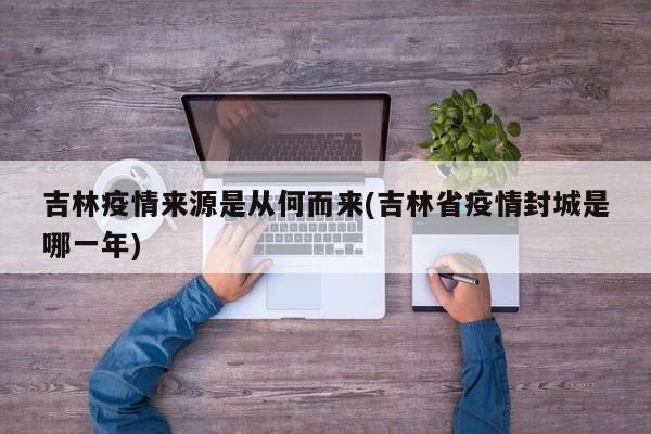 吉林疫情来源是从何而来(吉林省疫情封城是哪一年)