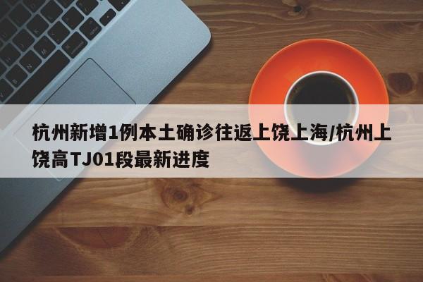 杭州新增1例本土确诊往返上饶上海/杭州上饶高TJ01段最新进度